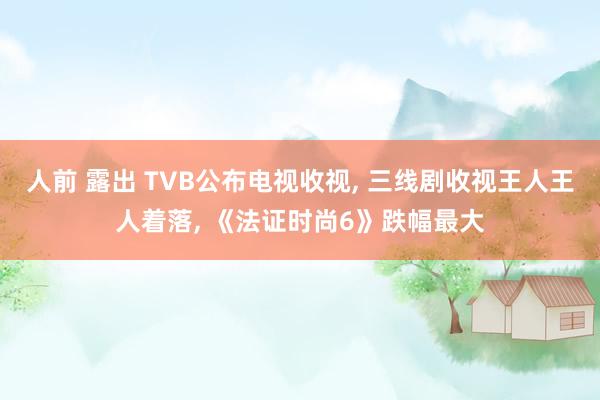 人前 露出 TVB公布电视收视， 三线剧收视王人王人着落， 《法证时尚6》跌幅最大