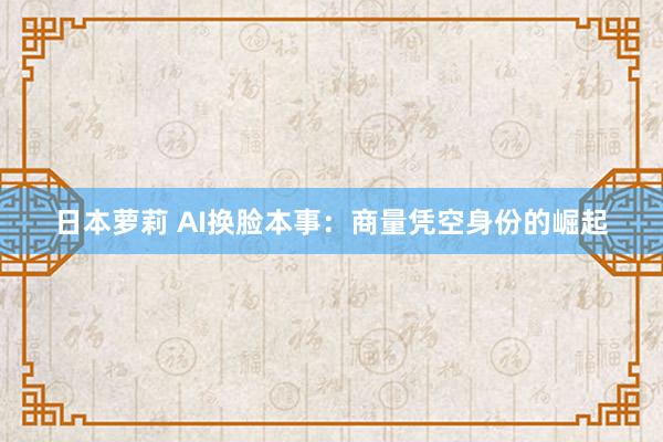 日本萝莉 AI换脸本事：商量凭空身份的崛起