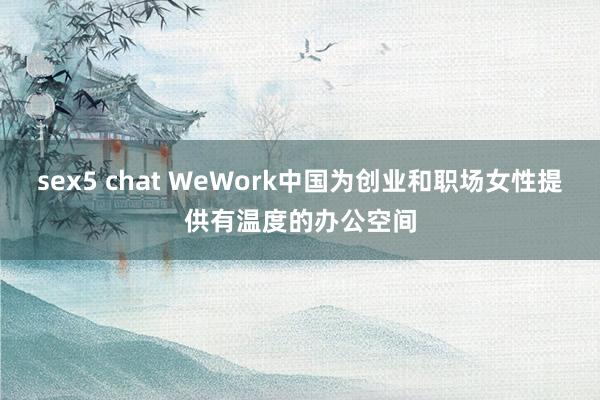 sex5 chat WeWork中国为创业和职场女性提供有温度的办公空间