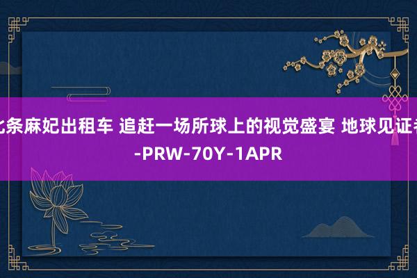 北条麻妃出租车 追赶一场所球上的视觉盛宴 地球见证者-PRW-70Y-1APR