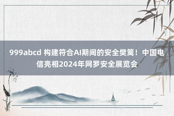 999abcd 构建符合AI期间的安全樊篱！中国电信亮相2024年网罗安全展览会