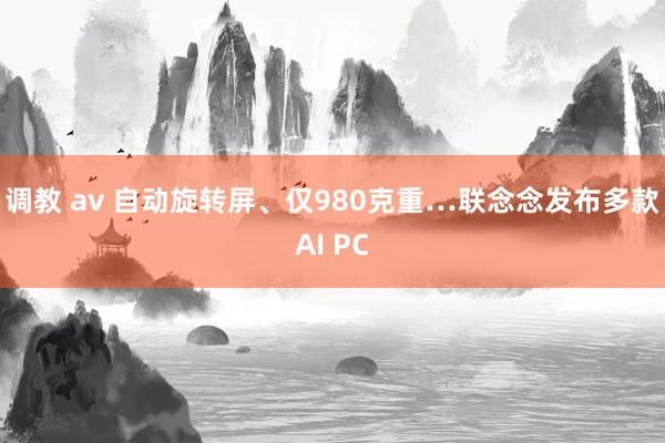 调教 av 自动旋转屏、仅980克重…联念念发布多款AI PC