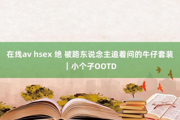 在线av hsex 绝 被路东说念主追着问的牛仔套装｜小个子OOTD