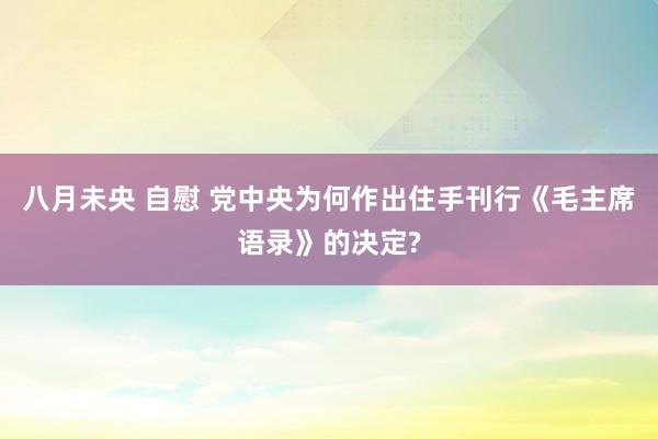 八月未央 自慰 党中央为何作出住手刊行《毛主席语录》的决定?