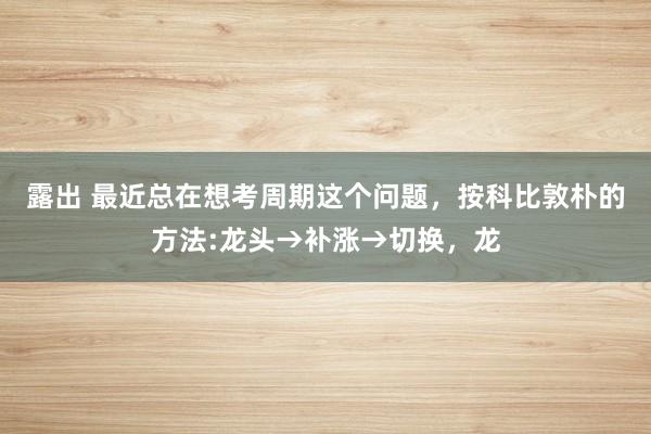 露出 最近总在想考周期这个问题，按科比敦朴的方法:龙头→补涨→切换，龙