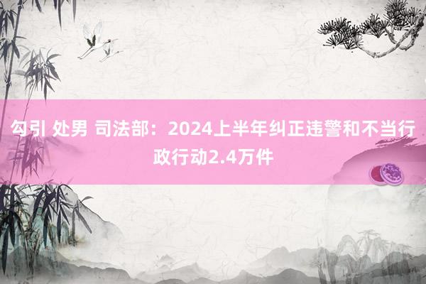 勾引 处男 司法部：2024上半年纠正违警和不当行政行动2.4万件