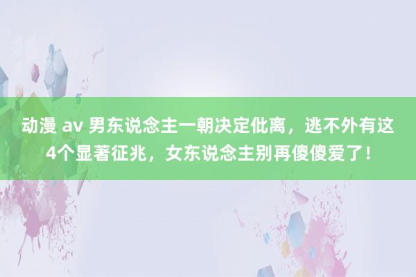 动漫 av 男东说念主一朝决定仳离，逃不外有这4个显著征兆，女东说念主别再傻傻爱了！