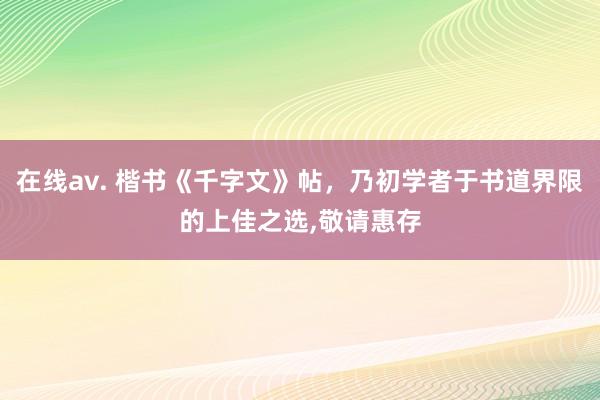 在线av. 楷书《千字文》帖，乃初学者于书道界限的上佳之选，敬请惠存