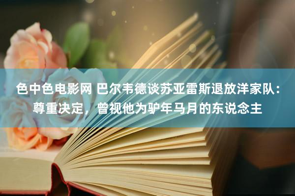 色中色电影网 巴尔韦德谈苏亚雷斯退放洋家队：尊重决定，曾视他为驴年马月的东说念主