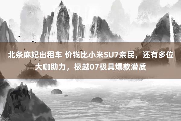 北条麻妃出租车 价钱比小米SU7亲民，还有多位大咖助力，极越07极具爆款潜质