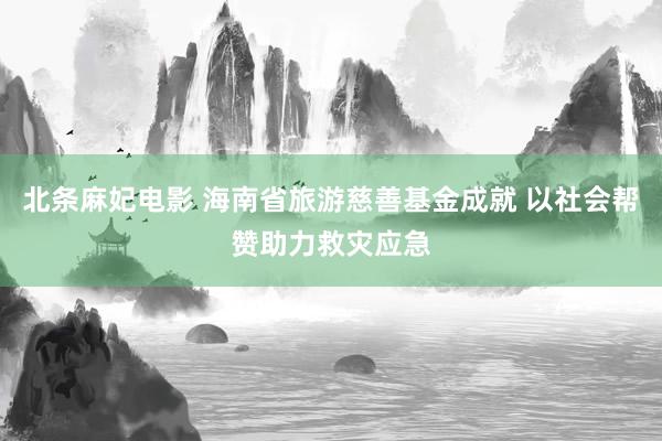 北条麻妃电影 海南省旅游慈善基金成就 以社会帮赞助力救灾应急