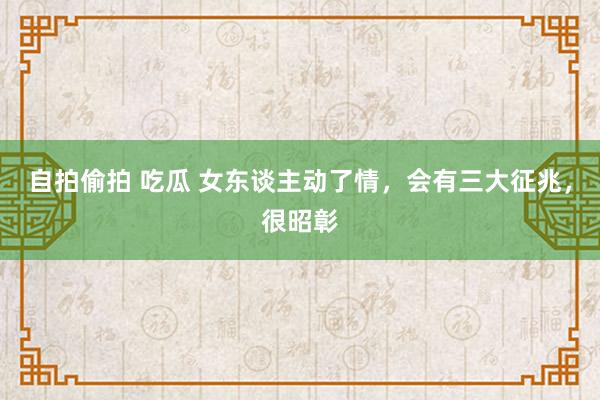 自拍偷拍 吃瓜 女东谈主动了情，会有三大征兆，很昭彰