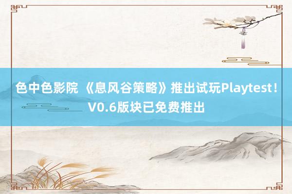 色中色影院 《息风谷策略》推出试玩Playtest！V0.6版块已免费推出