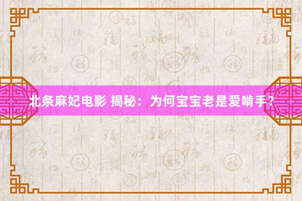 北条麻妃电影 揭秘：为何宝宝老是爱啃手？