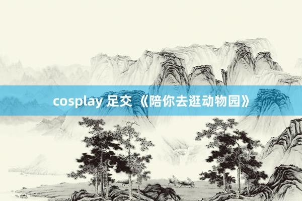 cosplay 足交 《陪你去逛动物园》