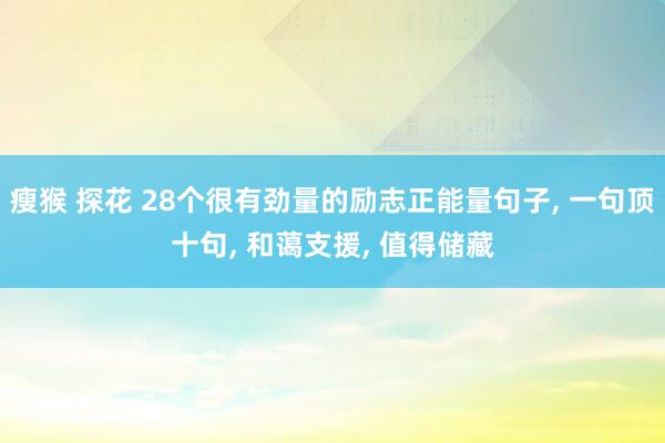 瘦猴 探花 28个很有劲量的励志正能量句子， 一句顶十句， 和蔼支援， 值得储藏