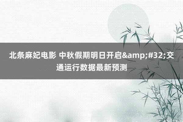 北条麻妃电影 中秋假期明日开启&#32;交通运行数据最新预测