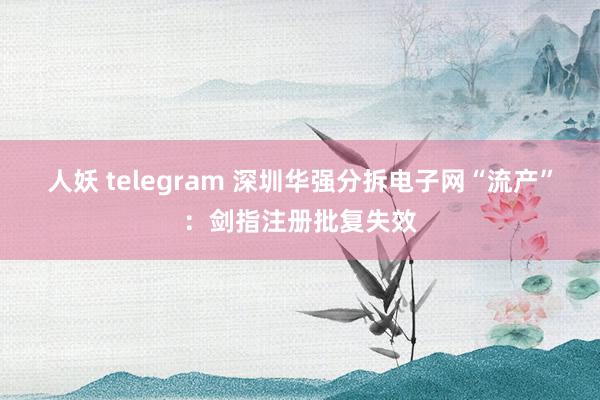 人妖 telegram 深圳华强分拆电子网“流产”：剑指注册批复失效