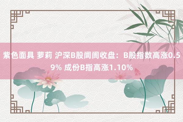 紫色面具 萝莉 沪深B股阛阓收盘：B股指数高涨0.59% 成份B指高涨1.10%