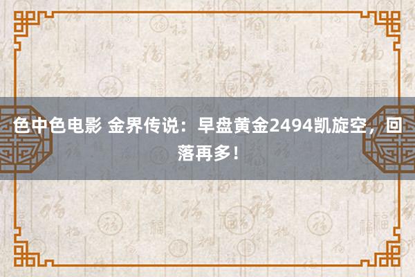 色中色电影 金界传说：早盘黄金2494凯旋空，回落再多！