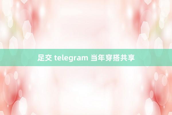 足交 telegram 当年穿搭共享