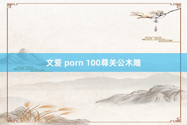 文爱 porn 100尊关公木雕