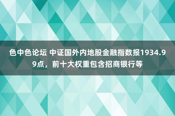 色中色论坛 中证国外内地股金融指数报1934.99点，前十大权重包含招商银行等