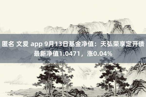 匿名 文爱 app 9月13日基金净值：天弘荣享定开债最新净值1.0471，涨0.04%