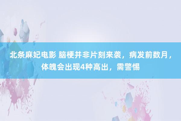 北条麻妃电影 脑梗并非片刻来袭，病发前数月，体魄会出现4种高出，需警惕