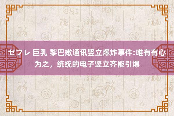 セフレ 巨乳 黎巴嫩通讯竖立爆炸事件:唯有有心为之，统统的电子竖立齐能引爆