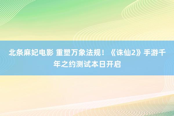 北条麻妃电影 重塑万象法规！《诛仙2》手游千年之约测试本日开启