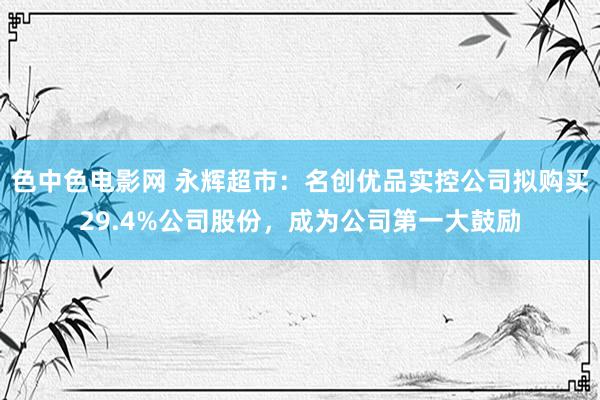 色中色电影网 永辉超市：名创优品实控公司拟购买29.4%公司股份，成为公司第一大鼓励