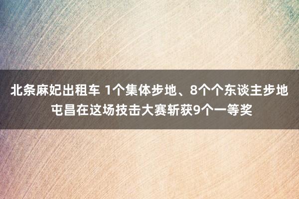 北条麻妃出租车 1个集体步地、8个个东谈主步地 屯昌在这场技击大赛斩获9个一等奖