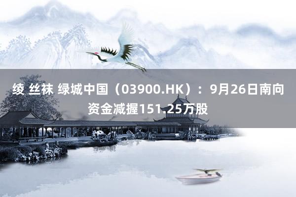 绫 丝袜 绿城中国（03900.HK）：9月26日南向资金减握151.25万股