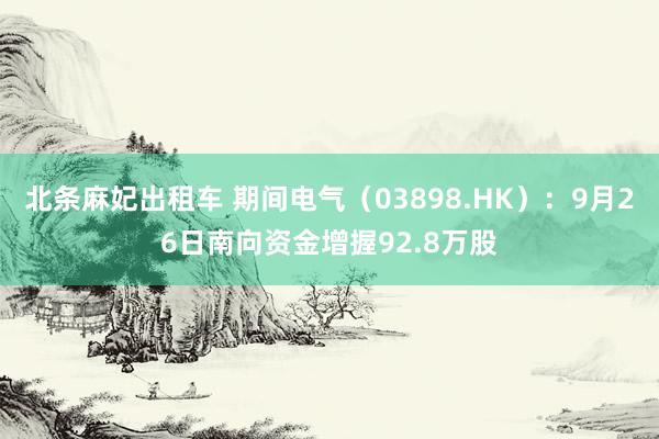 北条麻妃出租车 期间电气（03898.HK）：9月26日南向资金增握92.8万股