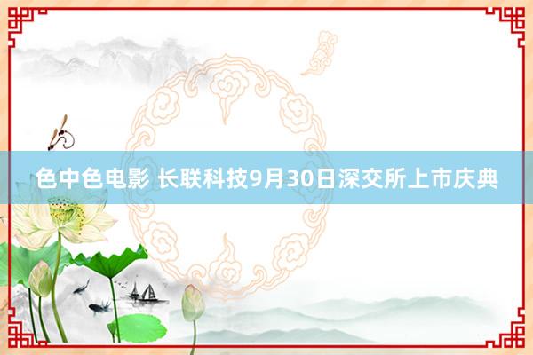 色中色电影 长联科技9月30日深交所上市庆典