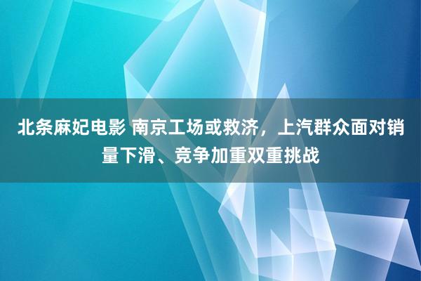 北条麻妃电影 南京工场或救济，上汽群众面对销量下滑、竞争加重双重挑战