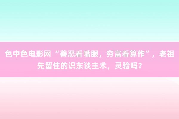 色中色电影网 “善恶看嘴眼，穷富看算作”，老祖先留住的识东谈主术，灵验吗？