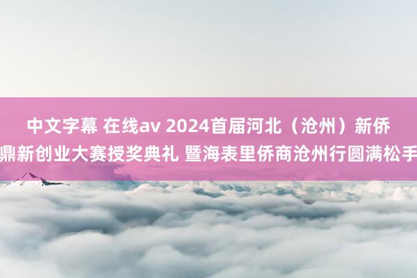 中文字幕 在线av 2024首届河北（沧州）新侨鼎新创业大赛授奖典礼 暨海表里侨商沧州行圆满松手