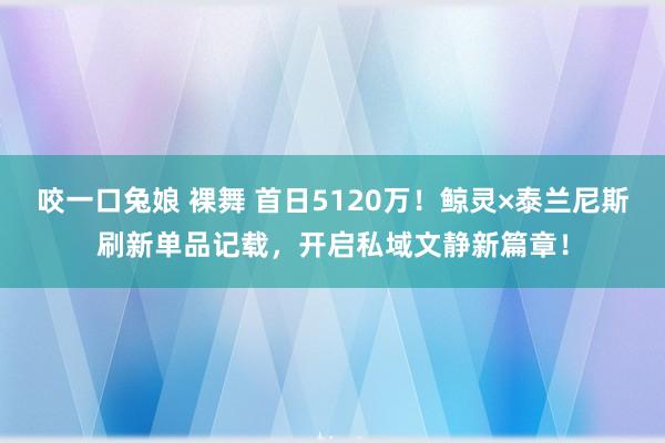 咬一口兔娘 裸舞 首日5120万！鲸灵×泰兰尼斯刷新单品记载，开启私域文静新篇章！