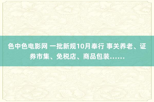 色中色电影网 一批新规10月奉行 事关养老、证券市集、免税店、商品包装……