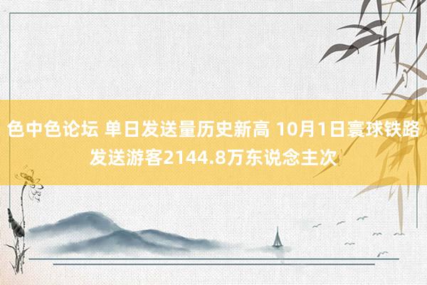 色中色论坛 单日发送量历史新高 10月1日寰球铁路发送游客2144.8万东说念主次