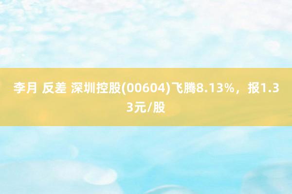 李月 反差 深圳控股(00604)飞腾8.13%，报1.33元/股