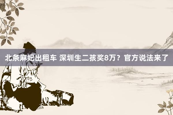 北条麻妃出租车 深圳生二孩奖8万？官方说法来了