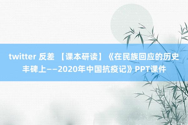 twitter 反差 【课本研读】《在民族回应的历史丰碑上——2020年中国抗疫记》PPT课件