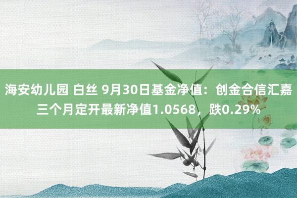 海安幼儿园 白丝 9月30日基金净值：创金合信汇嘉三个月定开最新净值1.0568，跌0.29%