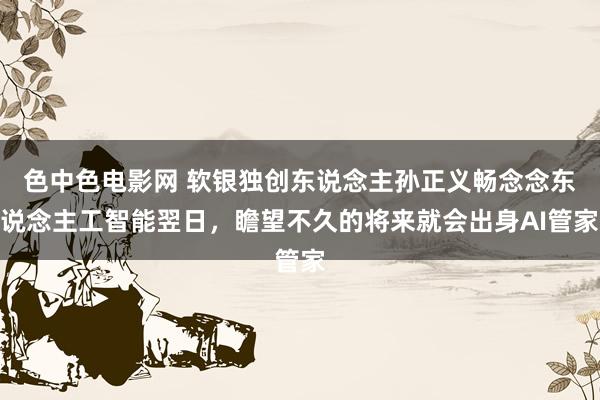 色中色电影网 软银独创东说念主孙正义畅念念东说念主工智能翌日，瞻望不久的将来就会出身AI管家