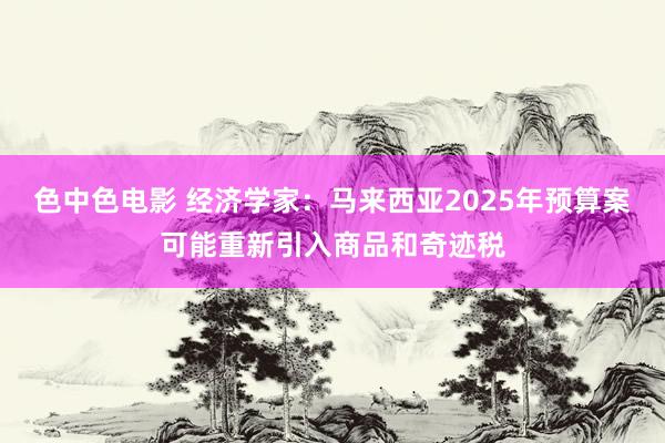 色中色电影 经济学家：马来西亚2025年预算案可能重新引入商品和奇迹税