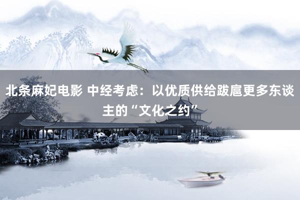 北条麻妃电影 中经考虑：以优质供给跋扈更多东谈主的“文化之约”