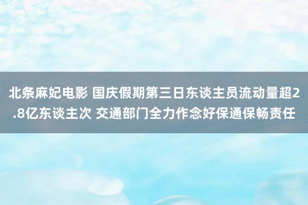 北条麻妃电影 国庆假期第三日东谈主员流动量超2.8亿东谈主次 交通部门全力作念好保通保畅责任